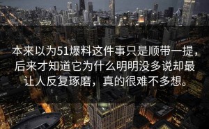 本来以为51爆料这件事只是顺带一提，后来才知道它为什么明明没多说却最让人反复琢磨，真的很难不多想。