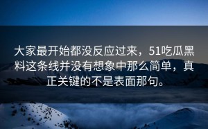 大家最开始都没反应过来，51吃瓜黑料这条线并没有想象中那么简单，真正关键的不是表面那句。