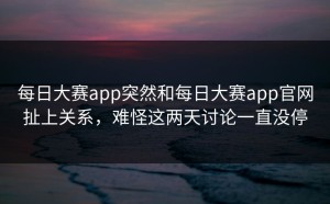 每日大赛app突然和每日大赛app官网扯上关系，难怪这两天讨论一直没停