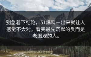 别急着下结论，51爆料一出来就让人感觉不太对，看完最先沉默的反而是老围观的人。