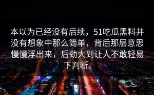 本以为已经没有后续，51吃瓜黑料并没有想象中那么简单，背后那层意思慢慢浮出来，后劲大到让人不敢轻易下判断。