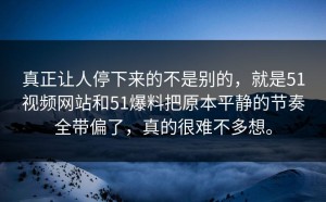 真正让人停下来的不是别的，就是51视频网站和51爆料把原本平静的节奏全带偏了，真的很难不多想。