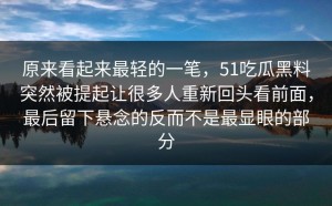 原来看起来最轻的一笔，51吃瓜黑料突然被提起让很多人重新回头看前面，最后留下悬念的反而不是最显眼的部分