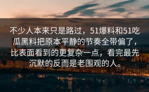 不少人本来只是路过，51爆料和51吃瓜黑料把原本平静的节奏全带偏了，比表面看到的更复杂一点，看完最先沉默的反而是老围观的人。