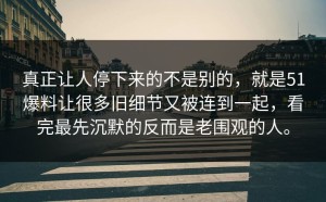 真正让人停下来的不是别的，就是51爆料让很多旧细节又被连到一起，看完最先沉默的反而是老围观的人。