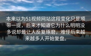 本来以为51视频网站这段变化只是顺带一提，后来才知道它为什么明明没多说却最让人反复琢磨，难怪后来越来越多人开始复盘。