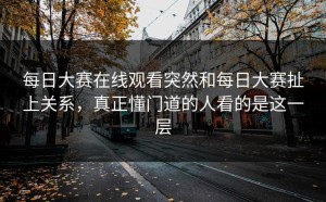 每日大赛在线观看突然和每日大赛扯上关系，真正懂门道的人看的是这一层