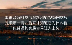 本来以为51吃瓜黑料和51视频网站只是顺带一提，后来才知道它为什么看似普通其实最容易让人上头