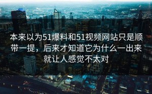 本来以为51爆料和51视频网站只是顺带一提，后来才知道它为什么一出来就让人感觉不太对