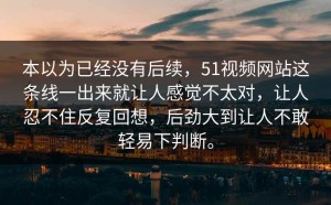 本以为已经没有后续，51视频网站这条线一出来就让人感觉不太对，让人忍不住反复回想，后劲大到让人不敢轻易下判断。