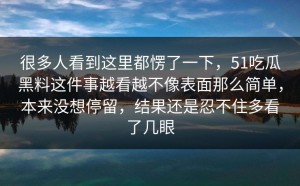 很多人看到这里都愣了一下，51吃瓜黑料这件事越看越不像表面那么简单，本来没想停留，结果还是忍不住多看了几眼