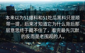本来以为51爆料和51吃瓜黑料只是顺带一提，后来才知道它为什么背后那层意思终于藏不住了，看完最先沉默的反而是老围观的人。