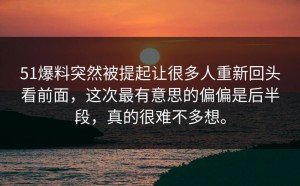 51爆料突然被提起让很多人重新回头看前面，这次最有意思的偏偏是后半段，真的很难不多想。