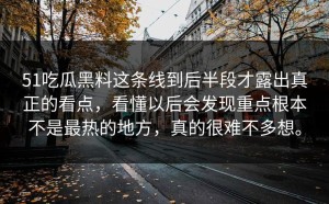 51吃瓜黑料这条线到后半段才露出真正的看点，看懂以后会发现重点根本不是最热的地方，真的很难不多想。