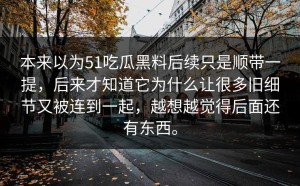 本来以为51吃瓜黑料后续只是顺带一提，后来才知道它为什么让很多旧细节又被连到一起，越想越觉得后面还有东西。