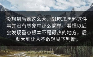 没想到后劲这么大，51吃瓜黑料这件事并没有想象中那么简单，看懂以后会发现重点根本不是最热的地方，后劲大到让人不敢轻易下判断。