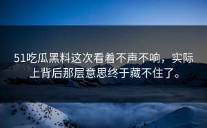 51吃瓜黑料这次看着不声不响，实际上背后那层意思终于藏不住了。