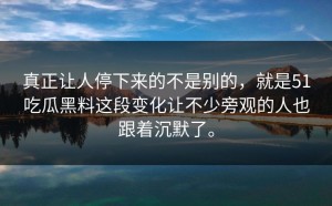 真正让人停下来的不是别的，就是51吃瓜黑料这段变化让不少旁观的人也跟着沉默了。
