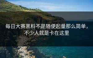 每日大赛黑料不是随便起量那么简单，不少人就是卡在这里