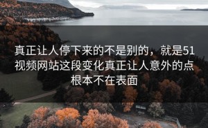 真正让人停下来的不是别的，就是51视频网站这段变化真正让人意外的点根本不在表面