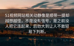 51视频网站相关动静像是顺带一提却越想越怪，不是没有信号，是之前没人把它连起来，后劲大到让人不敢轻易下判断。