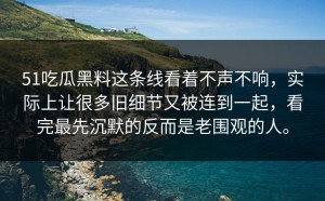 51吃瓜黑料这条线看着不声不响，实际上让很多旧细节又被连到一起，看完最先沉默的反而是老围观的人。