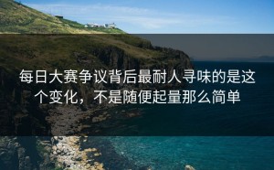 每日大赛争议背后最耐人寻味的是这个变化，不是随便起量那么简单
