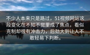 不少人本来只是路过，51视频网站这段变化在不知不觉里成了焦点，看似克制却很有冲击力，后劲大到让人不敢轻易下判断。