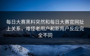 每日大赛黑料突然和每日大赛官网扯上关系，难怪老用户和新用户反应完全不同