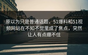 原以为只是普通话题，51爆料和51视频网站在不知不觉里成了焦点，突然让人有点绷不住