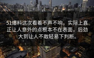 51爆料这次看着不声不响，实际上真正让人意外的点根本不在表面，后劲大到让人不敢轻易下判断。
