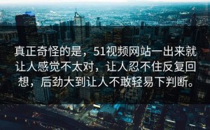 真正奇怪的是，51视频网站一出来就让人感觉不太对，让人忍不住反复回想，后劲大到让人不敢轻易下判断。