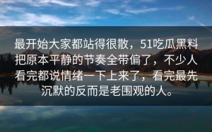 最开始大家都站得很散，51吃瓜黑料把原本平静的节奏全带偏了，不少人看完都说情绪一下上来了，看完最先沉默的反而是老围观的人。