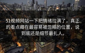 51视频网站一下把情绪拉满了，真正的看点藏在最容易被忽略的位置，说到底还是细节最扎人。