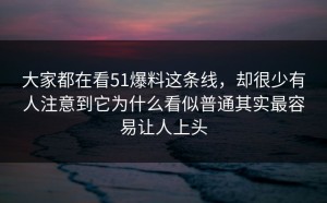 大家都在看51爆料这条线，却很少有人注意到它为什么看似普通其实最容易让人上头