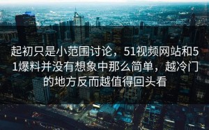起初只是小范围讨论，51视频网站和51爆料并没有想象中那么简单，越冷门的地方反而越值得回头看