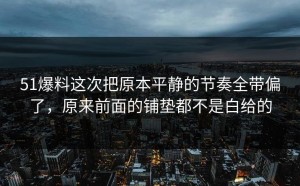 51爆料这次把原本平静的节奏全带偏了，原来前面的铺垫都不是白给的