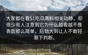 大家都在看51吃瓜黑料相关动静，却很少有人注意到它为什么越看越不像表面那么简单，后劲大到让人不敢轻易下判断。