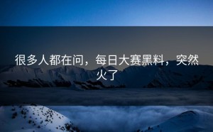 很多人都在问，每日大赛黑料，突然火了