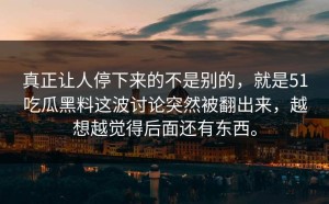 真正让人停下来的不是别的，就是51吃瓜黑料这波讨论突然被翻出来，越想越觉得后面还有东西。