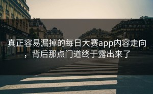 真正容易漏掉的每日大赛app内容走向，背后那点门道终于露出来了