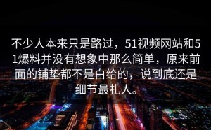不少人本来只是路过，51视频网站和51爆料并没有想象中那么简单，原来前面的铺垫都不是白给的，说到底还是细节最扎人。