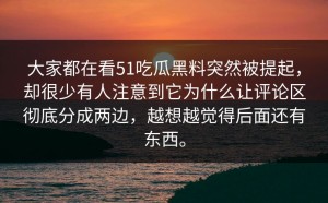大家都在看51吃瓜黑料突然被提起，却很少有人注意到它为什么让评论区彻底分成两边，越想越觉得后面还有东西。