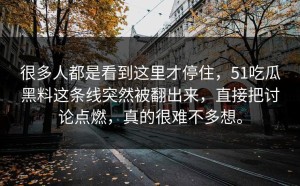 很多人都是看到这里才停住，51吃瓜黑料这条线突然被翻出来，直接把讨论点燃，真的很难不多想。