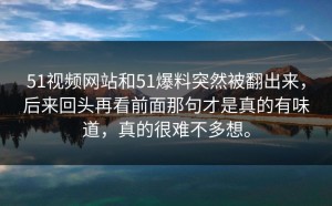 51视频网站和51爆料突然被翻出来，后来回头再看前面那句才是真的有味道，真的很难不多想。