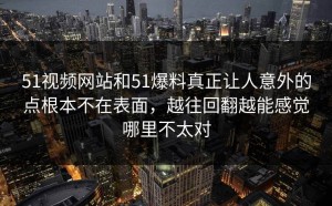 51视频网站和51爆料真正让人意外的点根本不在表面，越往回翻越能感觉哪里不太对