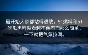 最开始大家都站得很散，51爆料和51吃瓜黑料越看越不像表面那么简单，一下就把气氛拉满。