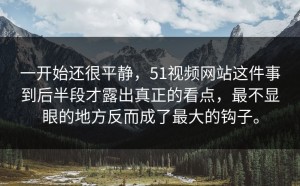 一开始还很平静，51视频网站这件事到后半段才露出真正的看点，最不显眼的地方反而成了最大的钩子。