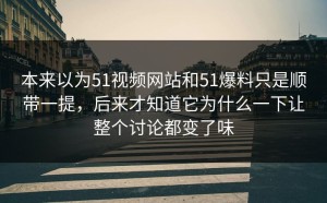 本来以为51视频网站和51爆料只是顺带一提，后来才知道它为什么一下让整个讨论都变了味