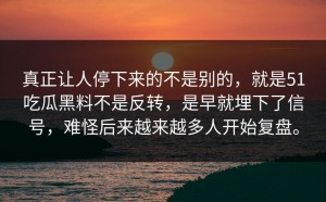 真正让人停下来的不是别的，就是51吃瓜黑料不是反转，是早就埋下了信号，难怪后来越来越多人开始复盘。
